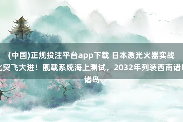 (中国)正规投注平台app下载 日本激光火器实战化突飞大进!舰载系统海上测试,2032年列装西南诸岛