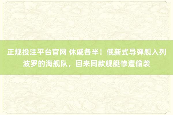 正规投注平台官网 休戚各半!俄新式导弹舰入列波罗的海舰队,回来同款舰艇惨遭偷袭