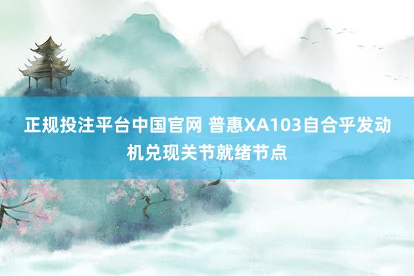 正规投注平台中国官网 普惠XA103自合乎发动机兑现关节就绪节点