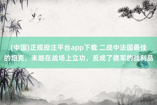 (中国)正规投注平台app下载 二战中法国最佳的坦克,未能在战场上立功,反成了德军的战利品