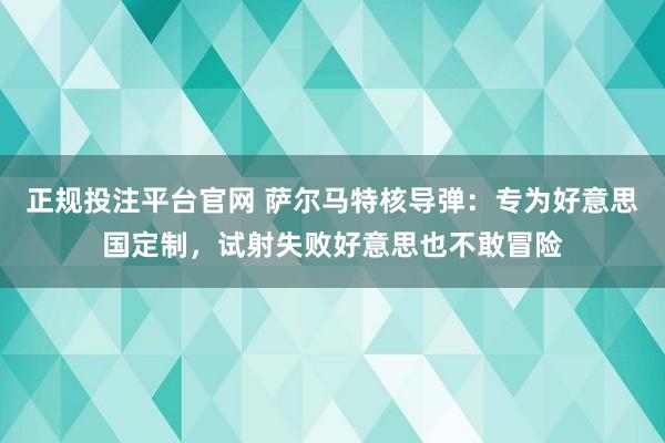 正规投注平台官网 萨尔马特核导弹:专为好意思国定制,试射失败好意思也不敢冒险
