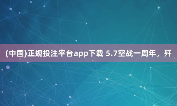 (中国)正规投注平台app下载 5.7空战一周年,歼