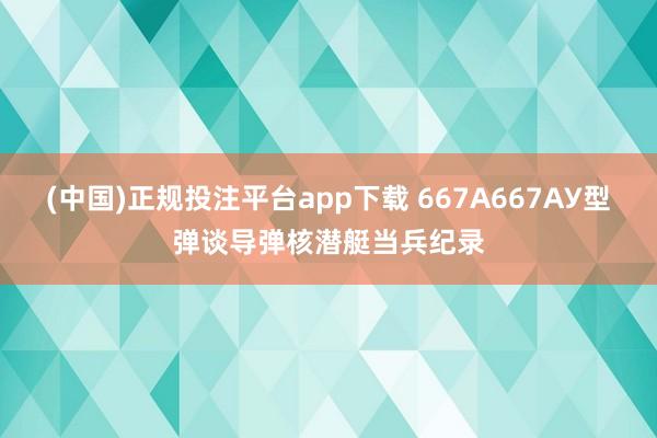 (中国)正规投注平台app下载 667А667АУ型弹谈导弹核潜艇当兵纪录