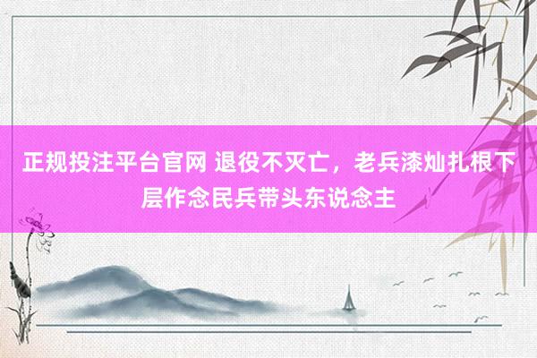 正规投注平台官网 退役不灭亡，老兵漆灿扎根下层作念民兵带头东说念主