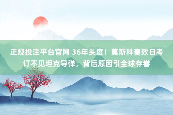 正规投注平台官网 36年头度!莫斯科奏效日考订不见坦克导弹,背后原因引全球存眷