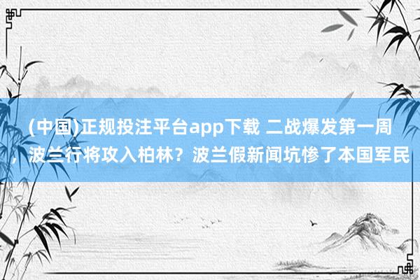 (中国)正规投注平台app下载 二战爆发第一周,波兰行将攻入柏林?波兰假新闻坑惨了本国军民