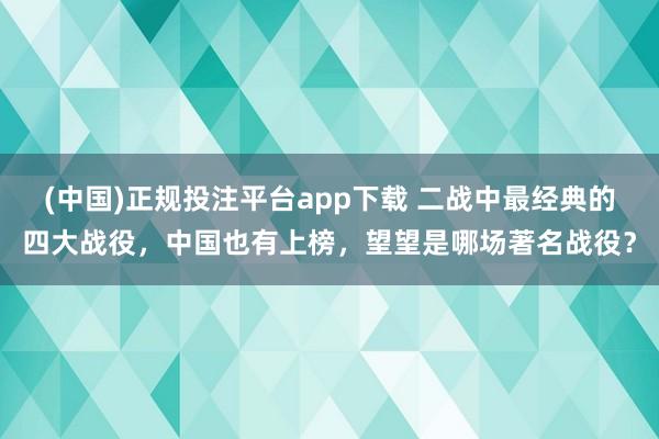(中国)正规投注平台app下载 二战中最经典的四大战役,中国也有上榜,望望是哪场著名战役?