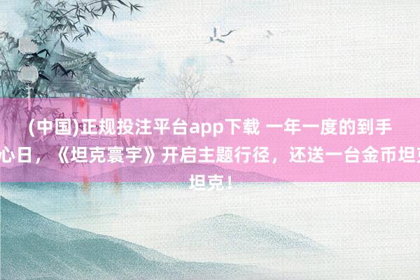 (中国)正规投注平台app下载 一年一度的到手操心日,《坦克寰宇》开启主题行径,还送一台金币坦克!