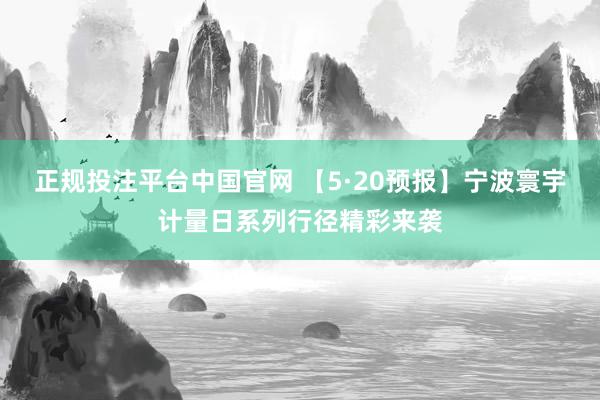 正规投注平台中国官网 【5·20预报】宁波寰宇计量日系列行径精彩来袭