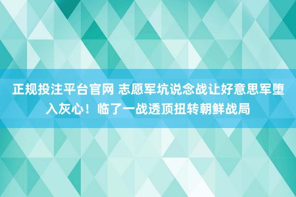 正规投注平台官网 志愿军坑说念战让好意思军堕入灰心!临了一战透顶扭转朝鲜战局