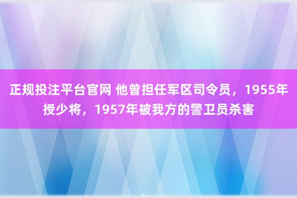 正规投注平台官网 他曾担任军区司令员,1955年授少将,1957年被我方的警卫员杀害