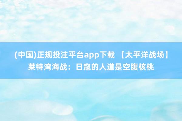 (中国)正规投注平台app下载 【太平洋战场】莱特湾海战:日寇的人道是空腹核桃