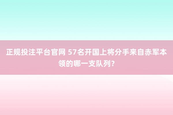 正规投注平台官网 57名开国上将分手来自赤军本领的哪一支队列？