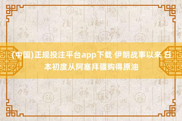 (中国)正规投注平台app下载 伊朗战事以来 日本初度从阿塞拜疆购得原油