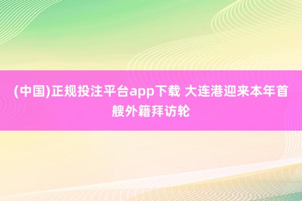 (中国)正规投注平台app下载 大连港迎来本年首艘外籍拜访轮