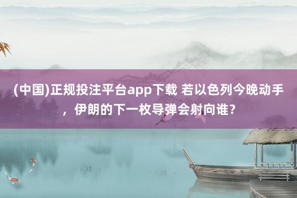 (中国)正规投注平台app下载 若以色列今晚动手,伊朗的下一枚导弹会射向谁?