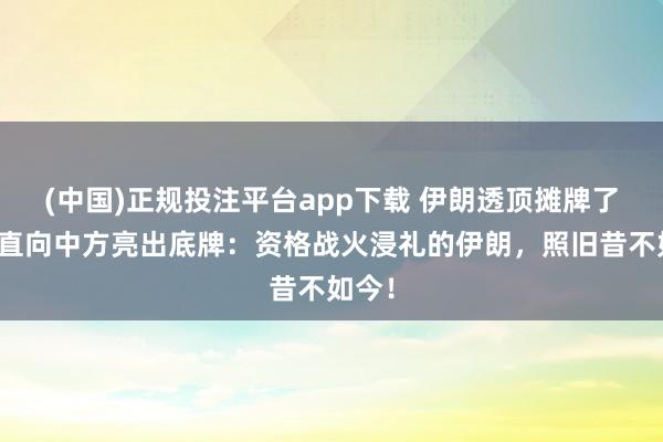 (中国)正规投注平台app下载 伊朗透顶摊牌了!径直向中方亮出底牌:资格战火浸礼的伊朗,照旧昔不如今!