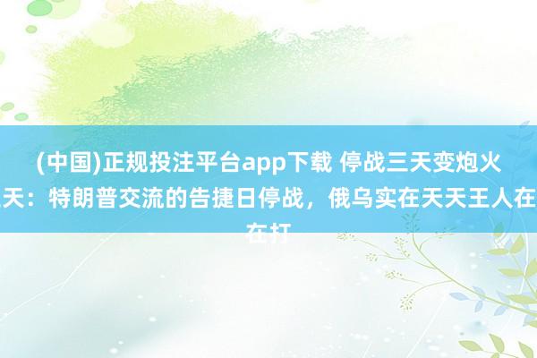 (中国)正规投注平台app下载 停战三天变炮火三天:特朗普交流的告捷日停战,俄乌实在天天王人在打