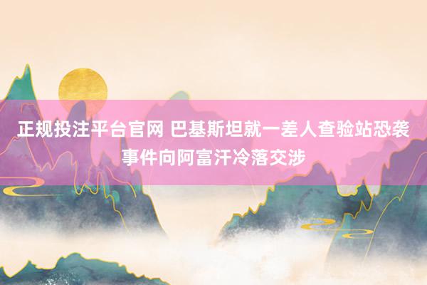 正规投注平台官网 巴基斯坦就一差人查验站恐袭事件向阿富汗冷落交涉