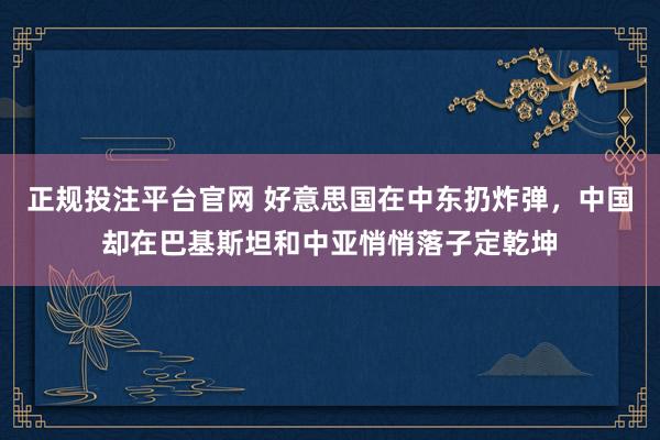 正规投注平台官网 好意思国在中东扔炸弹，中国却在巴基斯坦和中亚悄悄落子定乾坤