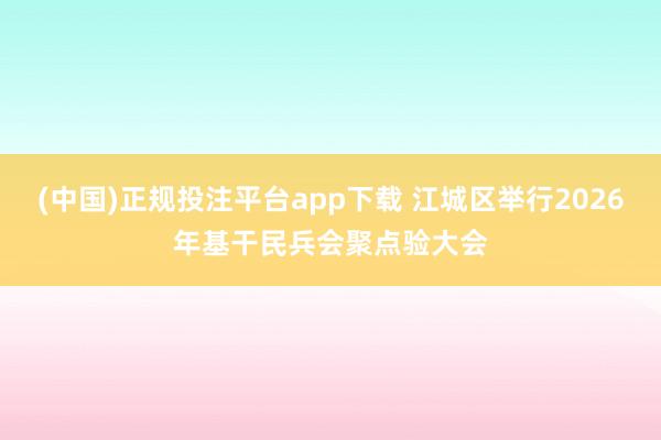 (中国)正规投注平台app下载 江城区举行2026年基干民兵会聚点验大会