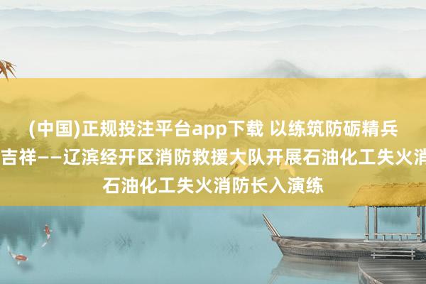 (中国)正规投注平台app下载 以练筑防砺精兵 联训联动保吉祥——辽滨经开区消防救援大队开展石油化工失火消防长入演练
