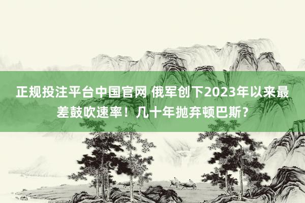 正规投注平台中国官网 俄军创下2023年以来最差鼓吹速率!几十年抛弃顿巴斯?