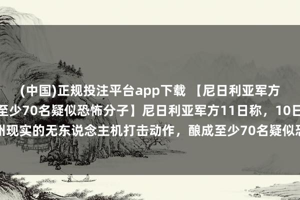 (中国)正规投注平台app下载 【尼日利亚军方称用无东说念主机打死至少70名疑似恐怖分子】尼日利亚军方11日称，10日在该国中部尼日尔州现实的无东说念主机打击动作，<a href=