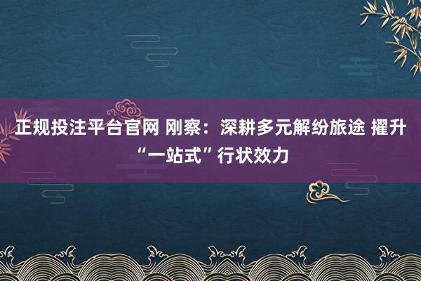 正规投注平台官网 刚察：深耕多元解纷旅途 擢升“一站式”行状效力