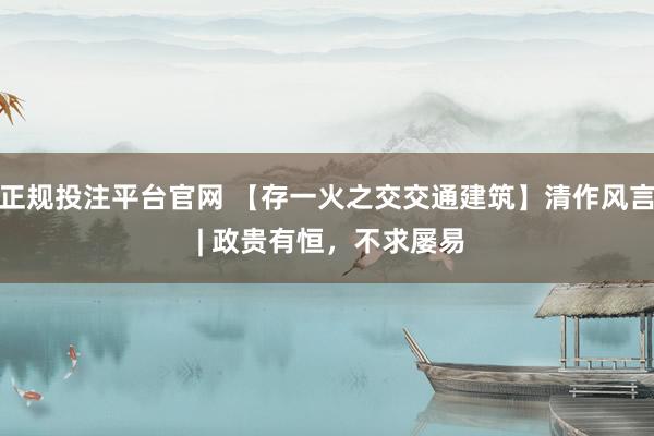 正规投注平台官网 【存一火之交交通建筑】清作风言 | 政贵有恒,不求屡易