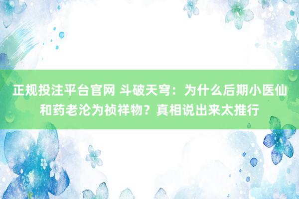 正规投注平台官网 斗破天穹:为什么后期小医仙和药老沦为祯祥物?真相说出来太推行