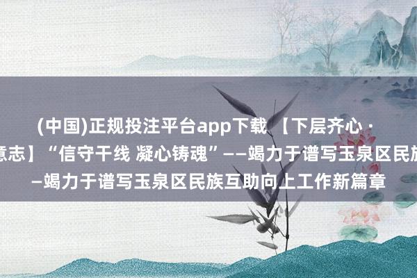 (中国)正规投注平台app下载 【下层齐心 · 铸牢中华英才共同体意志】“信守干线 凝心铸魂”——竭力于谱写玉泉区民族互助向上工作新篇章
