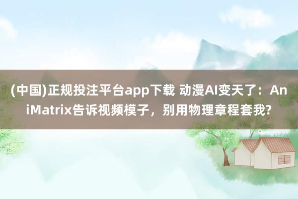 (中国)正规投注平台app下载 动漫AI变天了:AniMatrix告诉视频模子,别用物理章程套我?