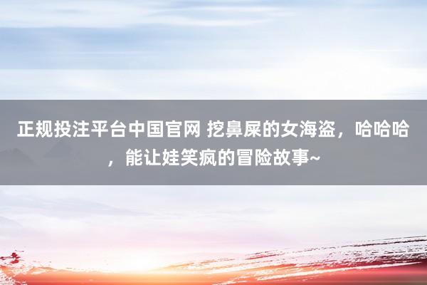 正规投注平台中国官网 挖鼻屎的女海盗,哈哈哈,能让娃笑疯的冒险故事~