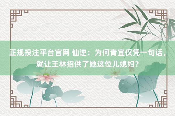 正规投注平台官网 仙逆:为何青宜仅凭一句话,就让王林招供了她这位儿媳妇?