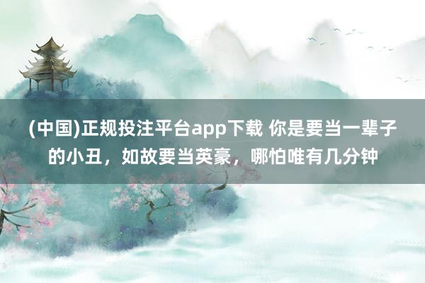 (中国)正规投注平台app下载 你是要当一辈子的小丑,如故要当英豪,哪怕唯有几分钟