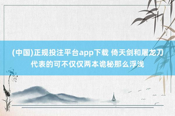 (中国)正规投注平台app下载 倚天剑和屠龙刀代表的可不仅仅两本诡秘那么浮浅