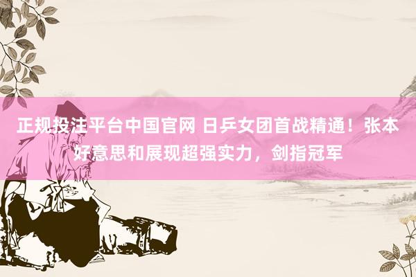 正规投注平台中国官网 日乒女团首战精通！张本好意思和展现超强实力，剑指冠军