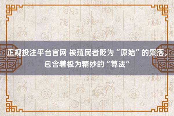 正规投注平台官网 被殖民者贬为“原始”的聚落,包含着极为精妙的“算法”