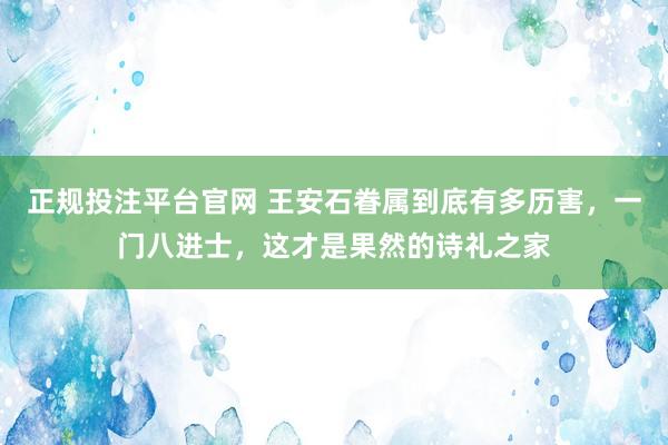 正规投注平台官网 王安石眷属到底有多历害,一门八进士,这才是果然的诗礼之家
