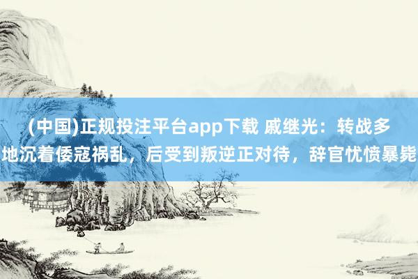 (中国)正规投注平台app下载 戚继光:转战多地沉着倭寇祸乱,后受到叛逆正对待,辞官忧愤暴毙