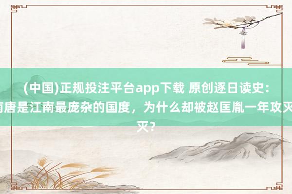 (中国)正规投注平台app下载 原创逐日读史:南唐是江南最庞杂的国度,为什么却被赵匡胤一年攻灭?