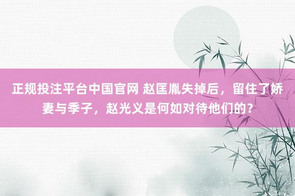 正规投注平台中国官网 赵匡胤失掉后,留住了娇妻与季子,赵光义是何如对待他们的?