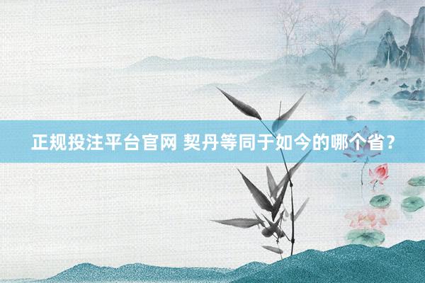 正规投注平台官网 契丹等同于如今的哪个省？