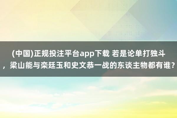 (中国)正规投注平台app下载 若是论单打独斗，梁山能与栾廷玉和史文恭一战的东谈主物都有谁？