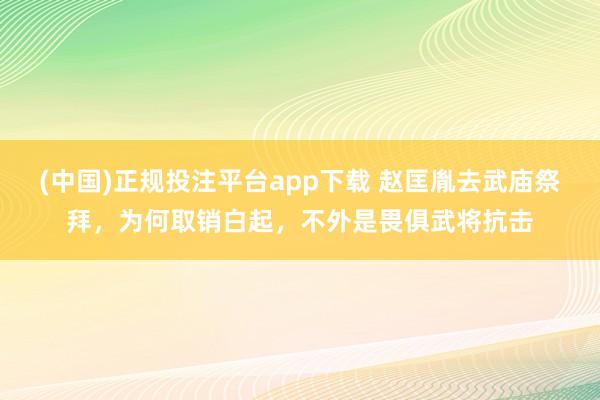 (中国)正规投注平台app下载 赵匡胤去武庙祭拜，为何取销白起，不外是畏俱武将抗击