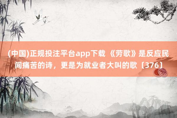 (中国)正规投注平台app下载 《劳歌》是反应民间痛苦的诗,更是为就业者大叫的歌〔376〕