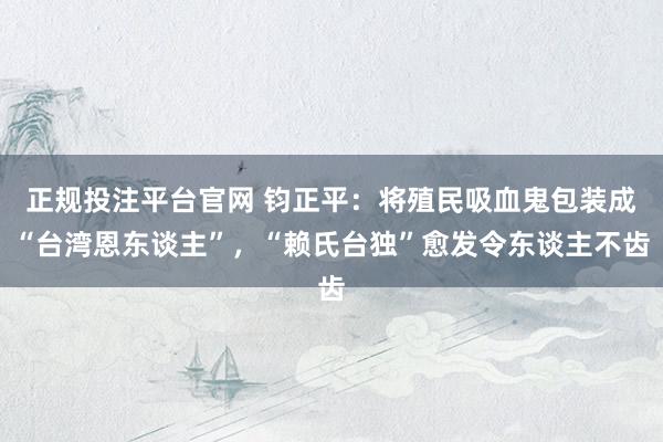 正规投注平台官网 钧正平:将殖民吸血鬼包装成“台湾恩东谈主”,“赖氏台独”愈发令东谈主不齿