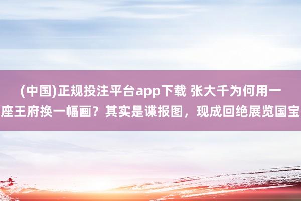 (中国)正规投注平台app下载 张大千为何用一座王府换一幅画？其实是谍报图，现成回绝展览国宝