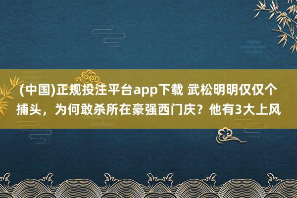 (中国)正规投注平台app下载 武松明明仅仅个捕头,为何敢杀所在豪强西门庆?他有3大上风